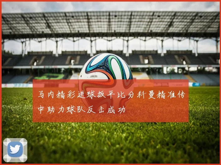 马内精彩进球扳平比分科曼精准传中助力球队反击成功