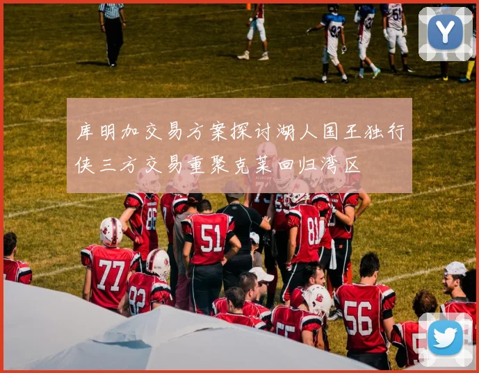 库明加交易方案探讨湖人国王独行侠三方交易重聚克莱回归湾区