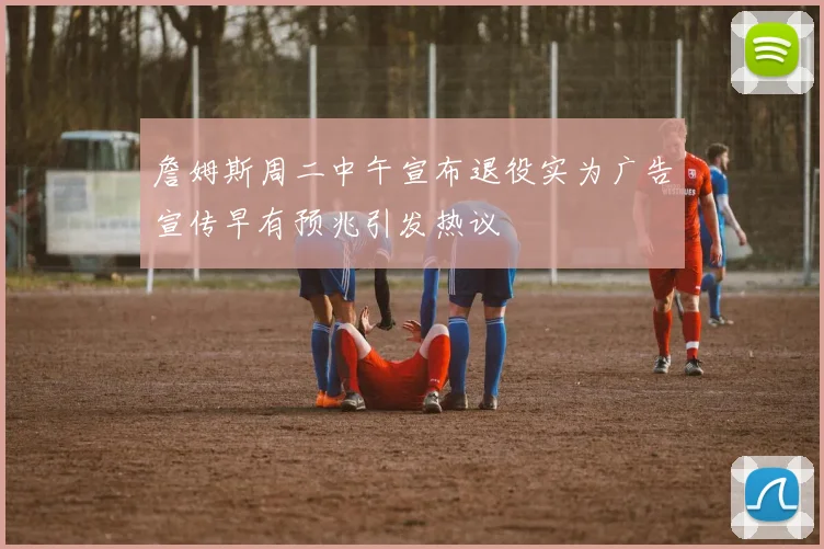 詹姆斯周二中午宣布退役实为广告宣传早有预兆引发热议
