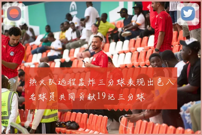 热火队远程轰炸三分球表现出色八名球员共同贡献19记三分球