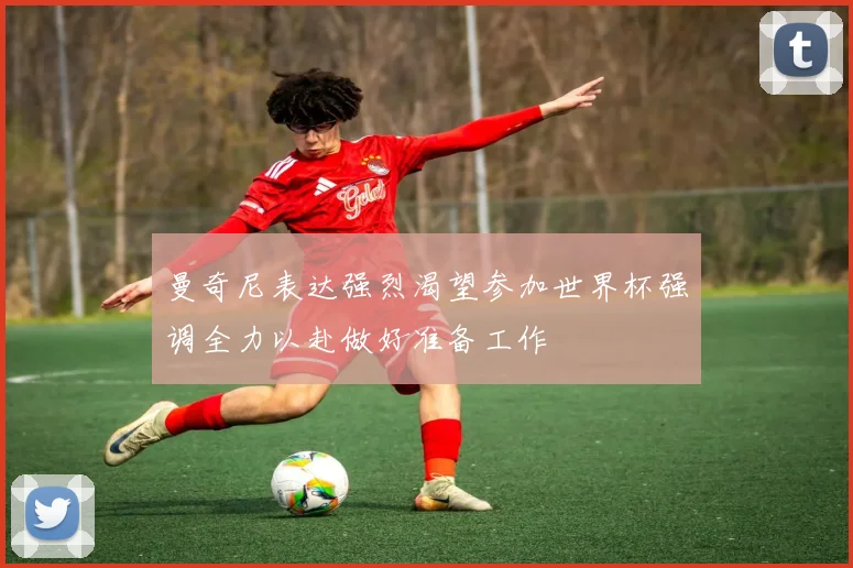 曼奇尼表达强烈渴望参加世界杯强调全力以赴做好准备工作
