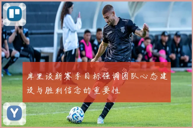 库里谈新赛季目标强调团队心态建设与胜利信念的重要性