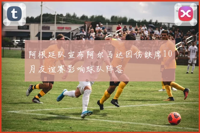 阿根廷队宣布阿尔马达因伤缺席10月友谊赛影响球队阵容