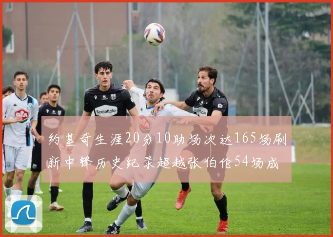 约基奇生涯20分10助场次达165场刷新中锋历史纪录超越张伯伦54场成第二