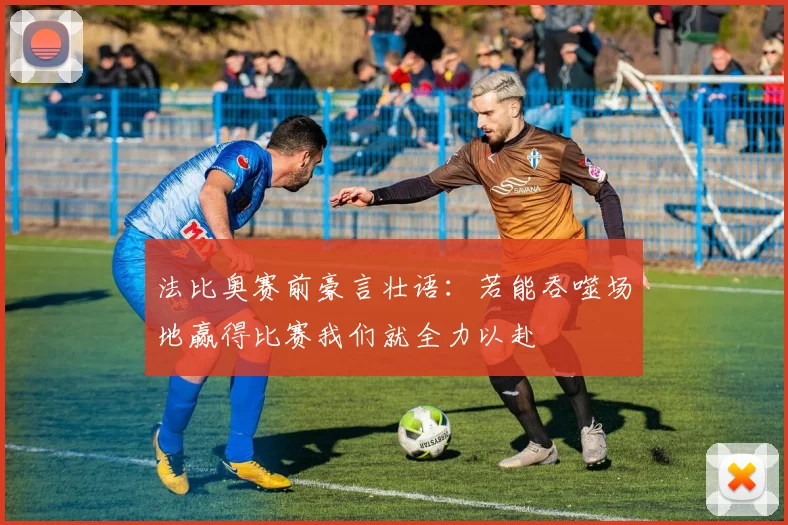 法比奥赛前豪言壮语：若能吞噬场地赢得比赛我们就全力以赴