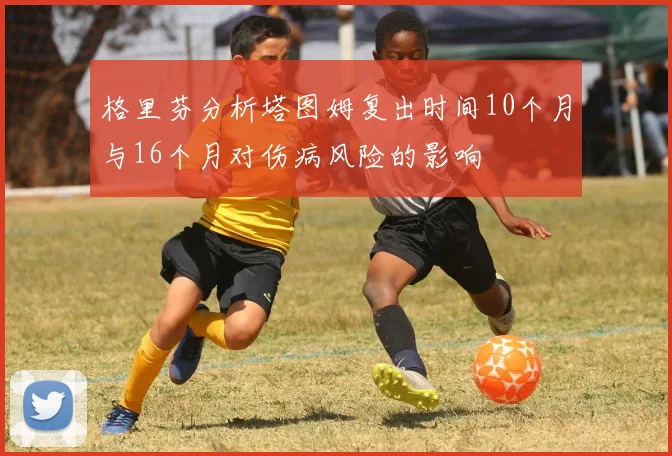 格里芬分析塔图姆复出时间10个月与16个月对伤病风险的影响