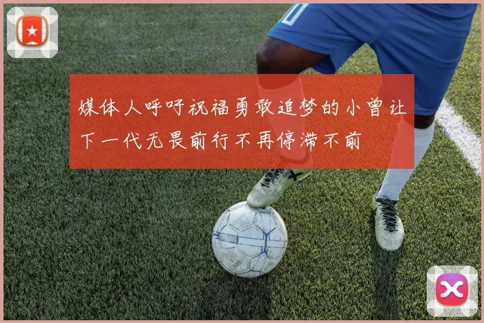 媒体人呼吁祝福勇敢追梦的小曾让下一代无畏前行不再停滞不前