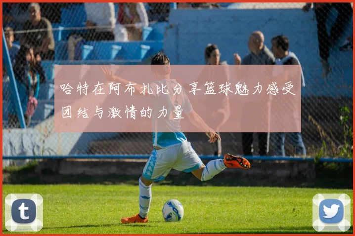 哈特在阿布扎比分享篮球魅力感受团结与激情的力量