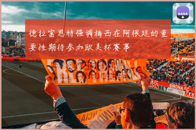 德拉富恩特强调梅西在阿根廷的重要性期待参加欧美杯赛事