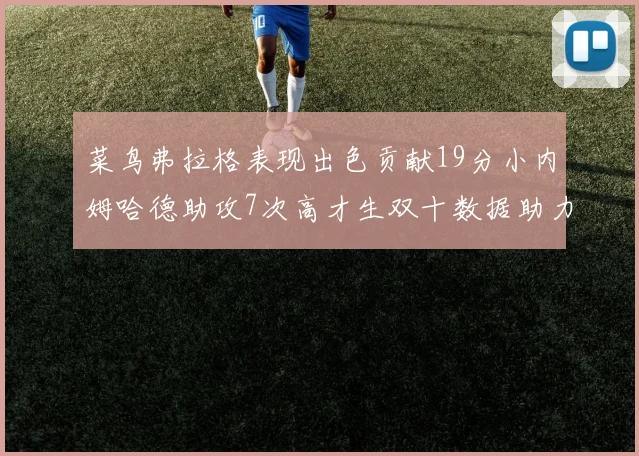 菜鸟弗拉格表现出色贡献19分小内姆哈德助攻7次高才生双十数据助力球队胜利