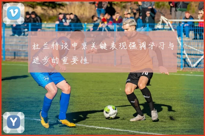 杜兰特谈申京关键表现强调学习与进步的重要性