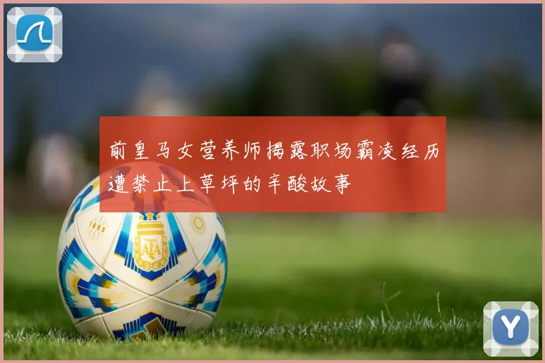 前皇马女营养师揭露职场霸凌经历遭禁止上草坪的辛酸故事