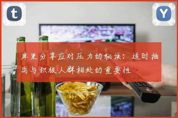库里分享应对压力的秘诀：适时抽离与积极人群相处的重要性