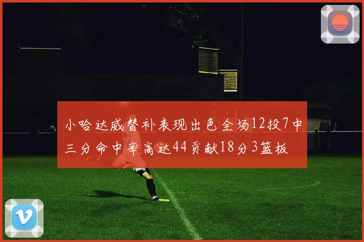 小哈达威替补表现出色全场12投7中三分命中率高达44贡献18分3篮板
