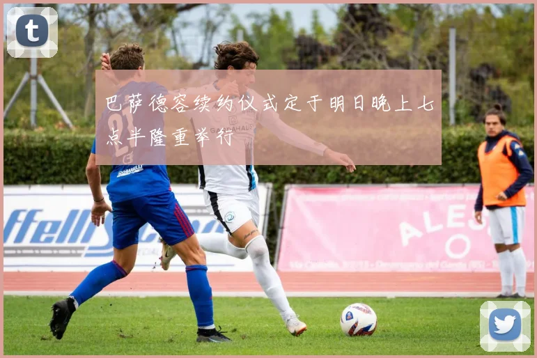 巴萨德容续约仪式定于明日晚上七点半隆重举行