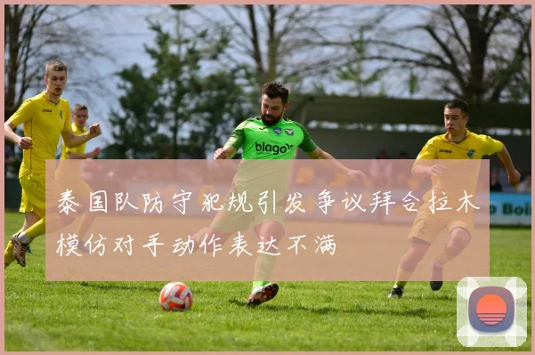 泰国队防守犯规引发争议拜合拉木模仿对手动作表达不满