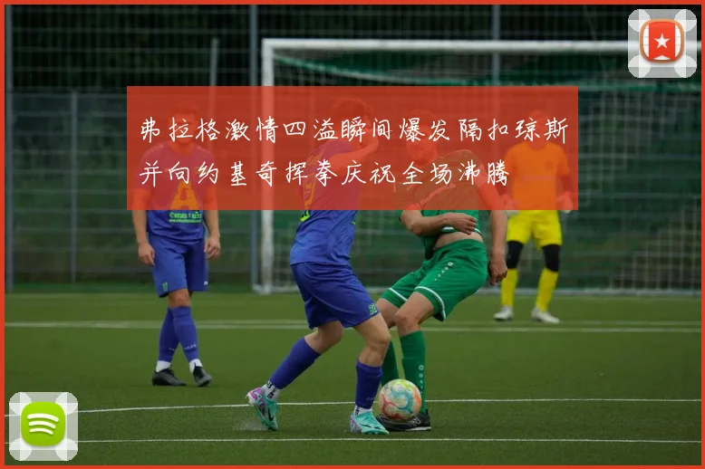 弗拉格激情四溢瞬间爆发隔扣琼斯并向约基奇挥拳庆祝全场沸腾
