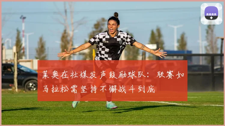 莱奥在社媒发声鼓励球队：联赛如马拉松需坚持不懈战斗到底
