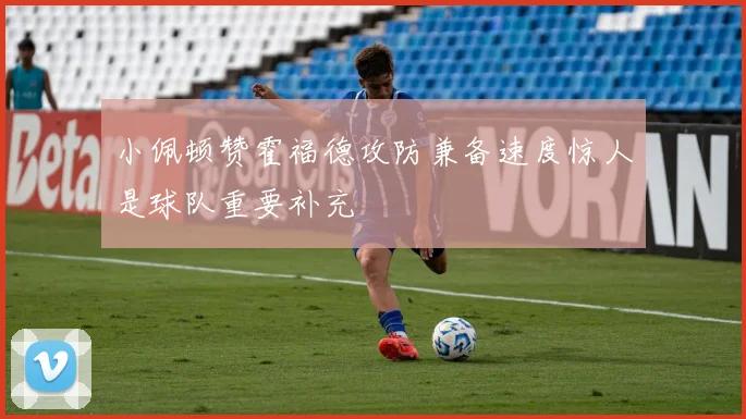 小佩顿赞霍福德攻防兼备速度惊人是球队重要补充