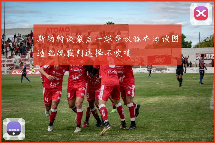 斯玛特谈最后一球争议称乔治试图造犯规裁判选择不吹哨