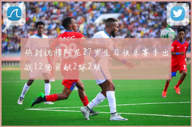 热刺祝穆阿尼27岁生日快乐赛季出战12场贡献2球2助