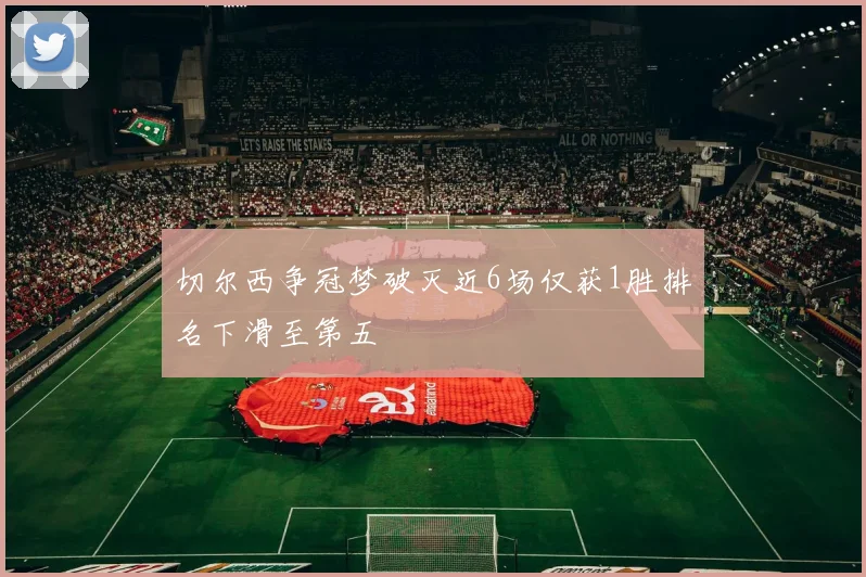 切尔西争冠梦破灭近6场仅获1胜排名下滑至第五