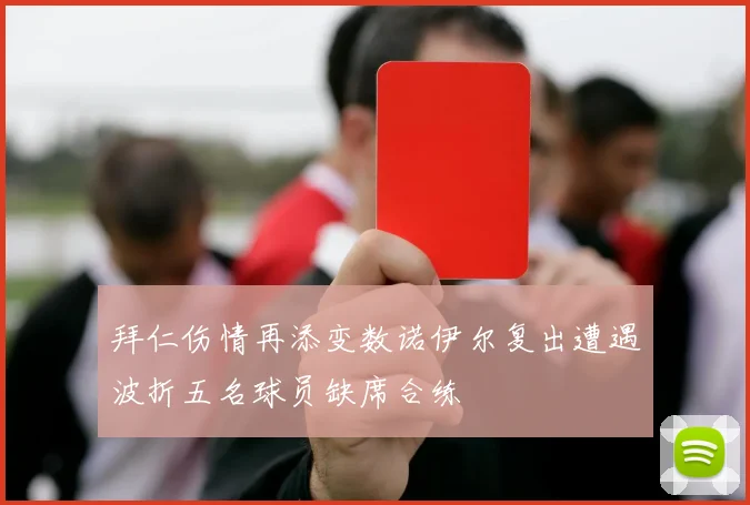 拜仁伤情再添变数诺伊尔复出遭遇波折五名球员缺席合练
