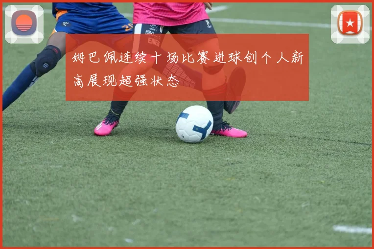 姆巴佩连续十场比赛进球创个人新高展现超强状态