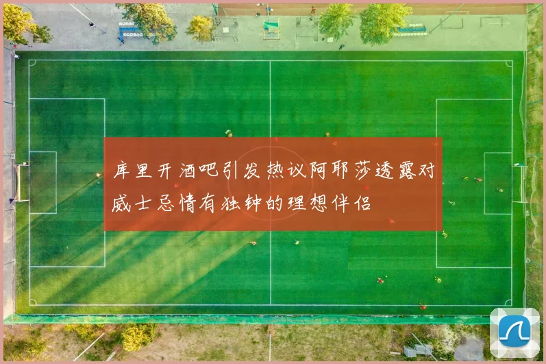 库里开酒吧引发热议阿耶莎透露对威士忌情有独钟的理想伴侣
